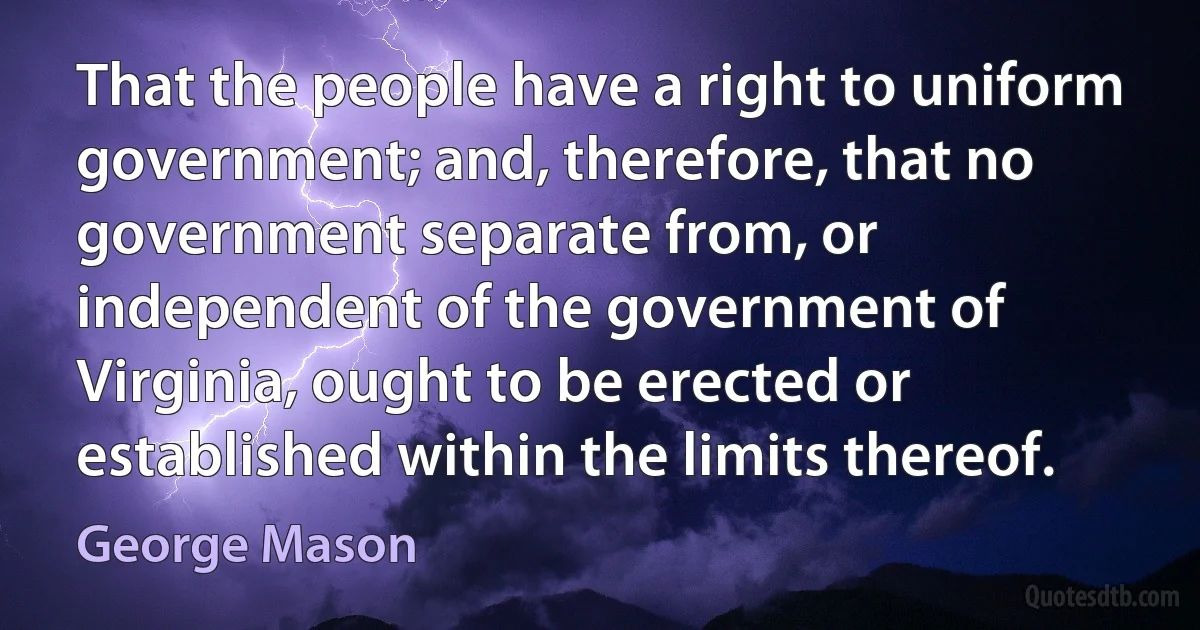 That the people have a right to uniform government; and, therefore, that no government separate from, or independent of the government of Virginia, ought to be erected or established within the limits thereof. (George Mason)