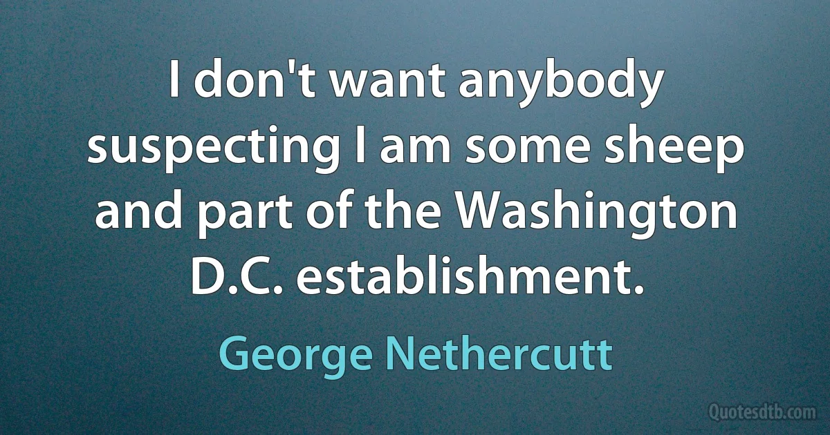 I don't want anybody suspecting I am some sheep and part of the Washington D.C. establishment. (George Nethercutt)