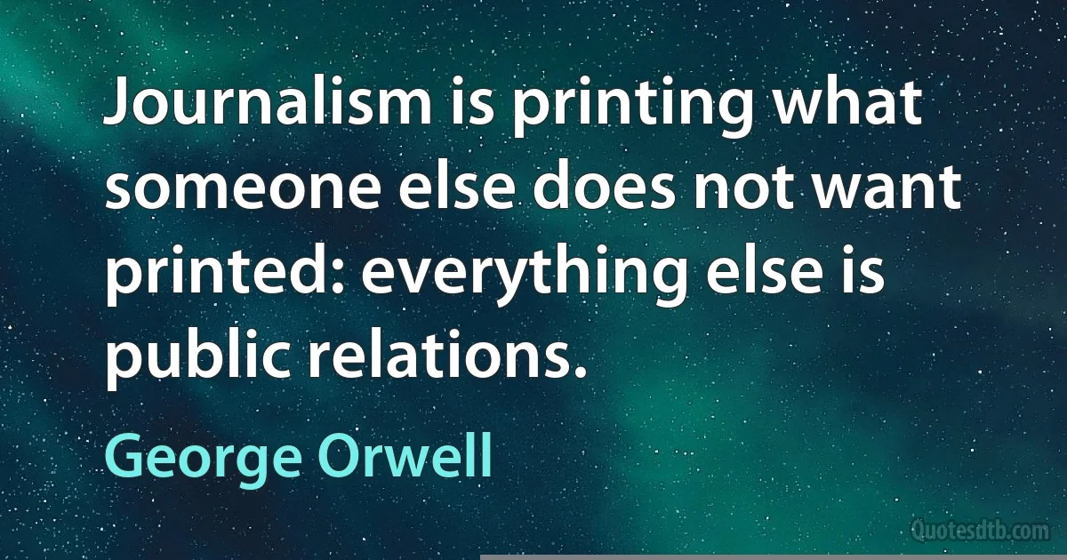 Journalism is printing what someone else does not want printed: everything else is public relations. (George Orwell)