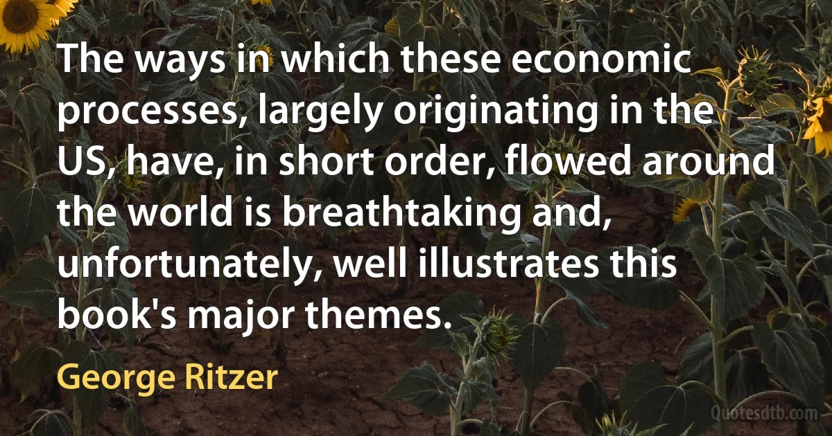 The ways in which these economic processes, largely originating in the US, have, in short order, flowed around the world is breathtaking and, unfortunately, well illustrates this book's major themes. (George Ritzer)