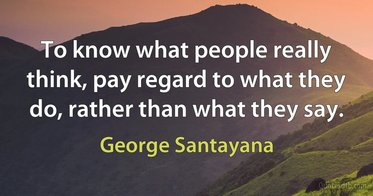 To know what people really think, pay regard to what they do, rather than what they say. (George Santayana)