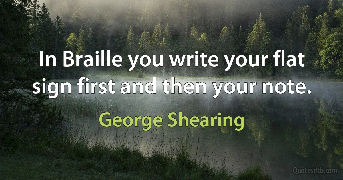 In Braille you write your flat sign first and then your note. (George Shearing)