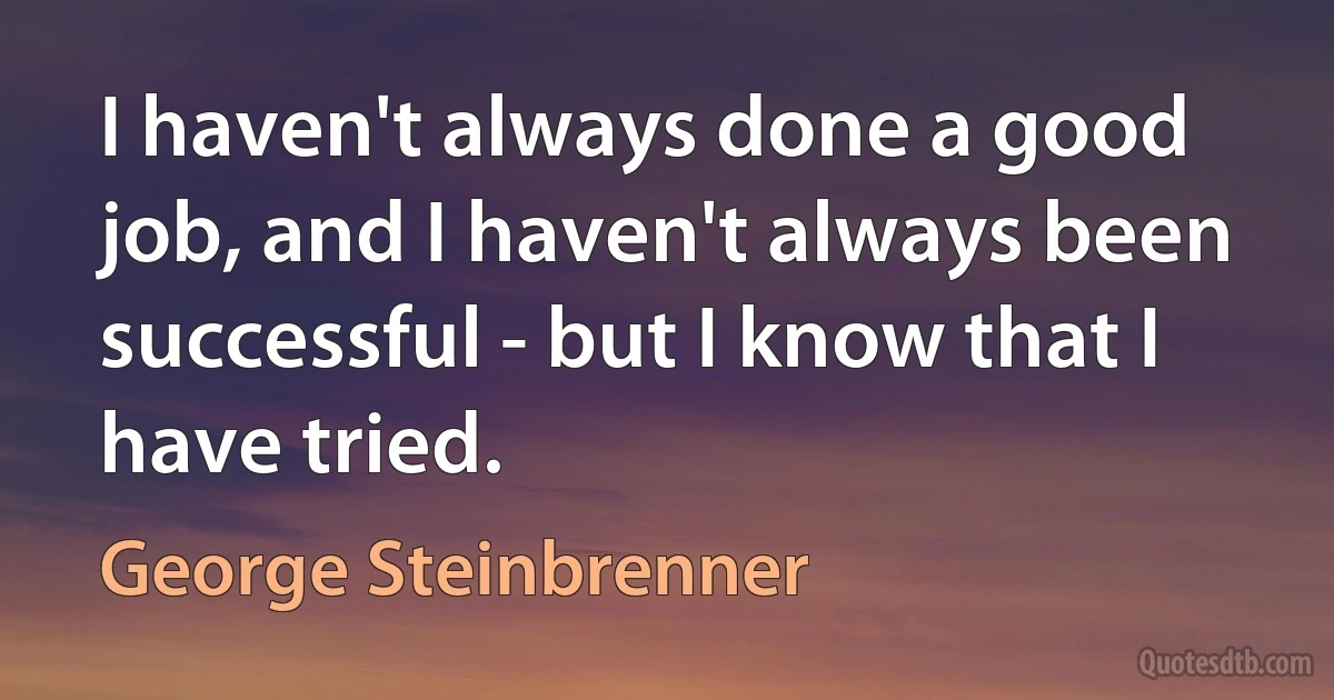 I haven't always done a good job, and I haven't always been successful - but I know that I have tried. (George Steinbrenner)