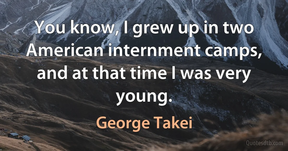 You know, I grew up in two American internment camps, and at that time I was very young. (George Takei)