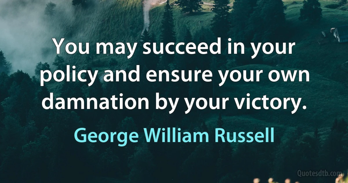 You may succeed in your policy and ensure your own damnation by your victory. (George William Russell)