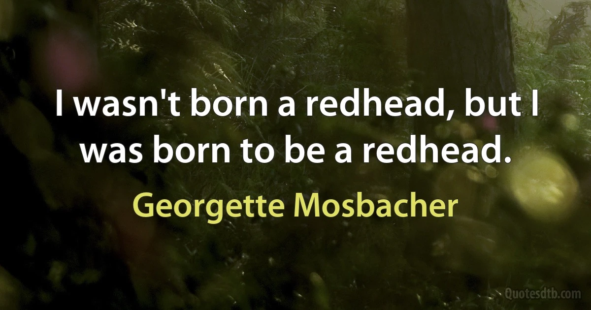 I wasn't born a redhead, but I was born to be a redhead. (Georgette Mosbacher)