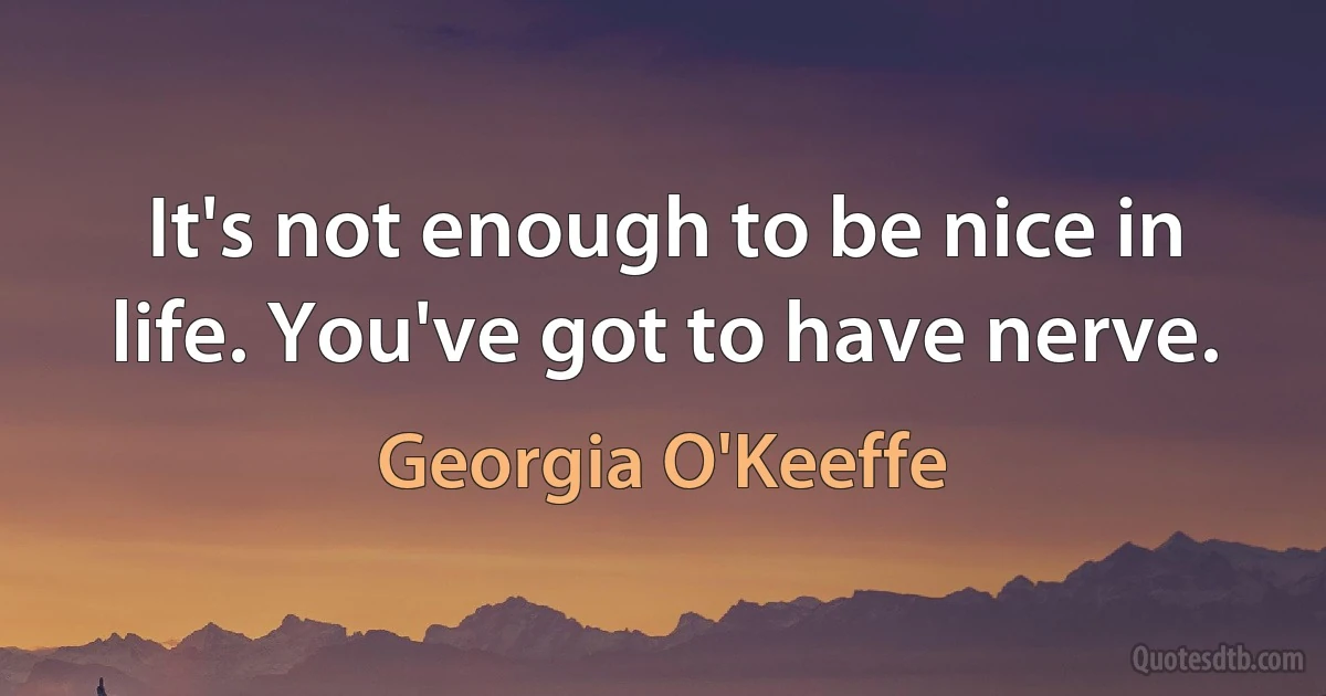 It's not enough to be nice in life. You've got to have nerve. (Georgia O'Keeffe)