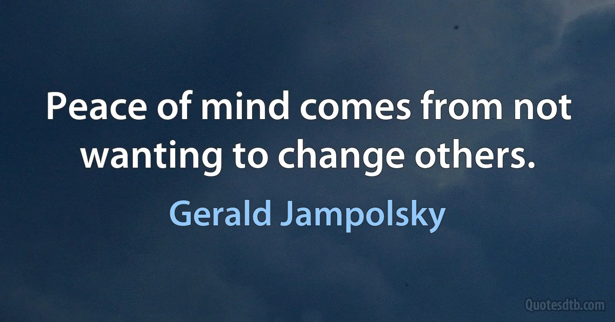 Peace of mind comes from not wanting to change others. (Gerald Jampolsky)