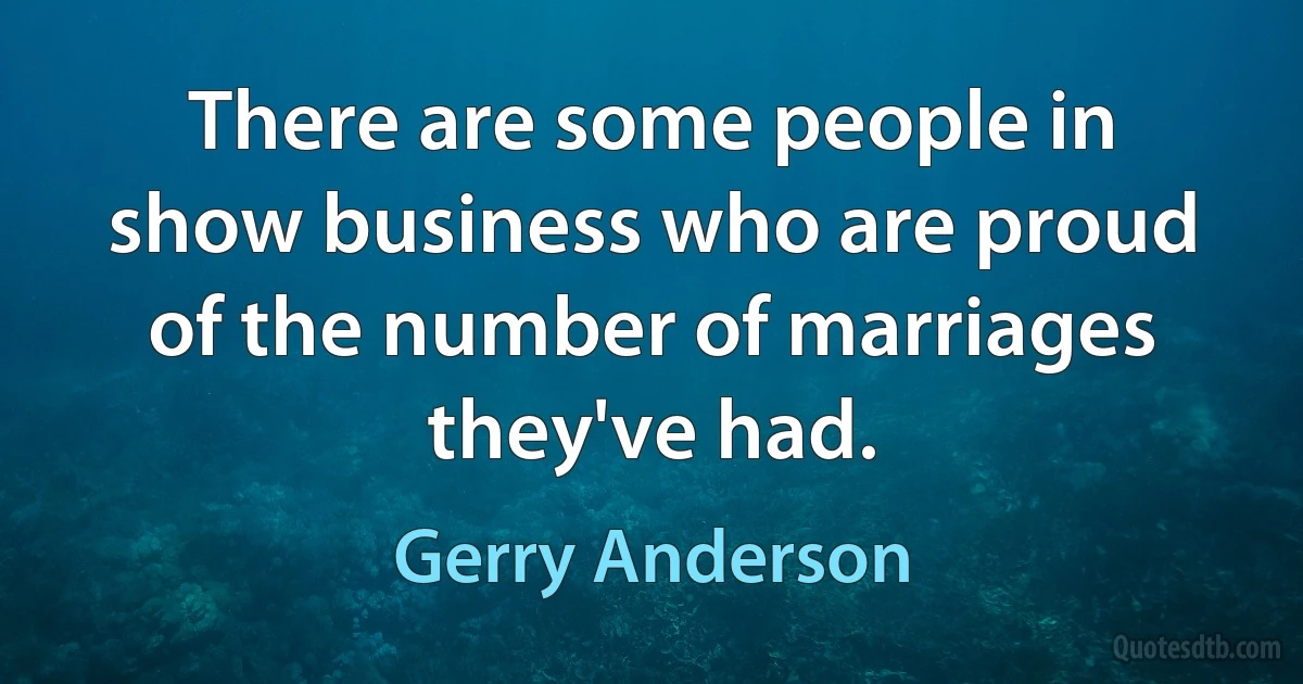 There are some people in show business who are proud of the number of marriages they've had. (Gerry Anderson)