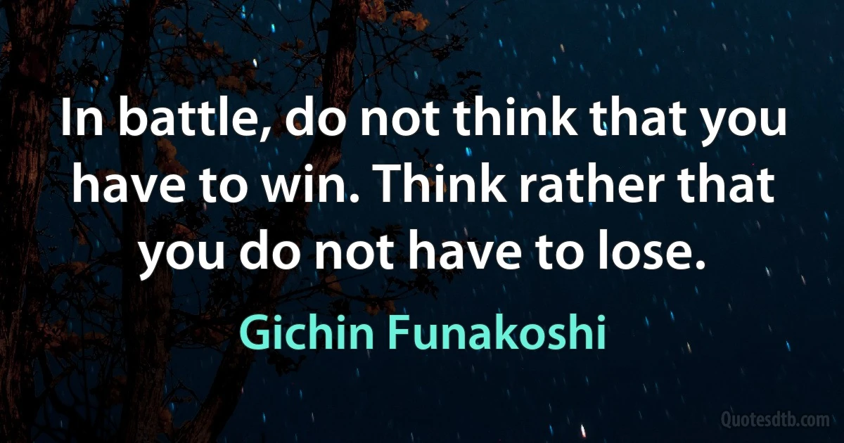 In battle, do not think that you have to win. Think rather that you do not have to lose. (Gichin Funakoshi)