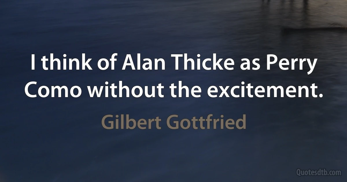 I think of Alan Thicke as Perry Como without the excitement. (Gilbert Gottfried)