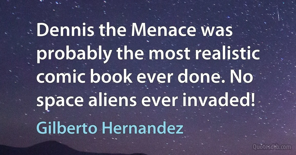 Dennis the Menace was probably the most realistic comic book ever done. No space aliens ever invaded! (Gilberto Hernandez)