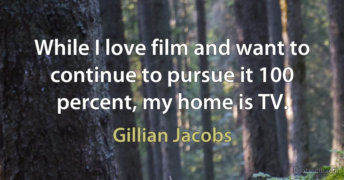 While I love film and want to continue to pursue it 100 percent, my home is TV. (Gillian Jacobs)