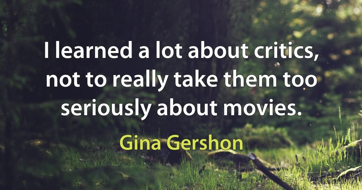 I learned a lot about critics, not to really take them too seriously about movies. (Gina Gershon)