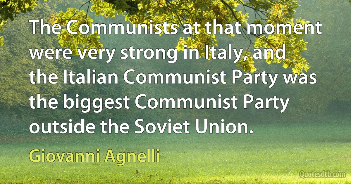 The Communists at that moment were very strong in Italy, and the Italian Communist Party was the biggest Communist Party outside the Soviet Union. (Giovanni Agnelli)