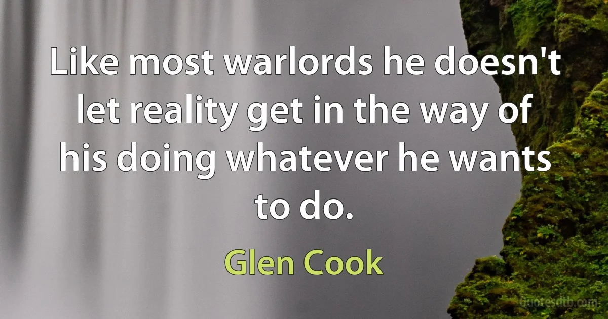 Like most warlords he doesn't let reality get in the way of his doing whatever he wants to do. (Glen Cook)