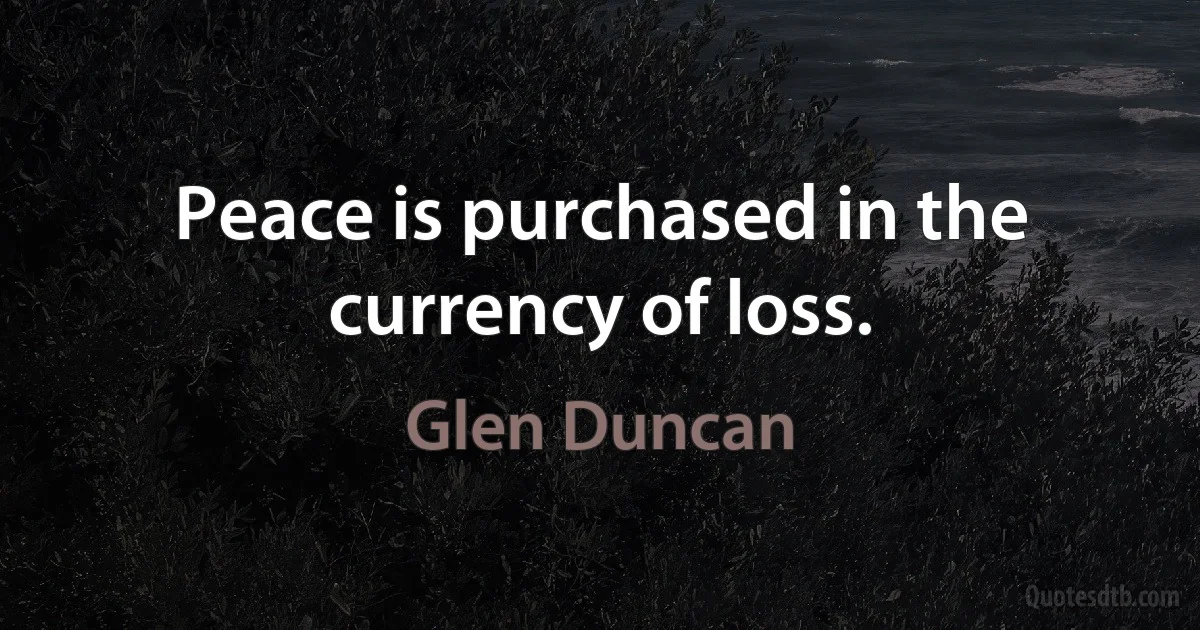 Peace is purchased in the currency of loss. (Glen Duncan)