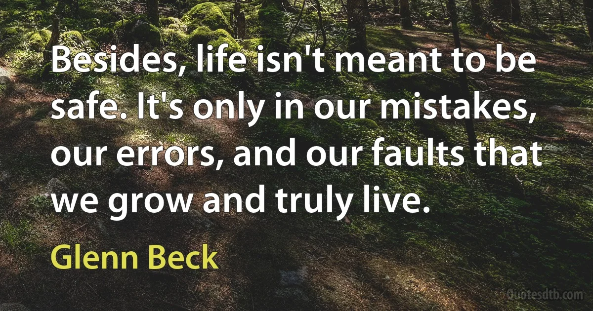 Besides, life isn't meant to be safe. It's only in our mistakes, our errors, and our faults that we grow and truly live. (Glenn Beck)