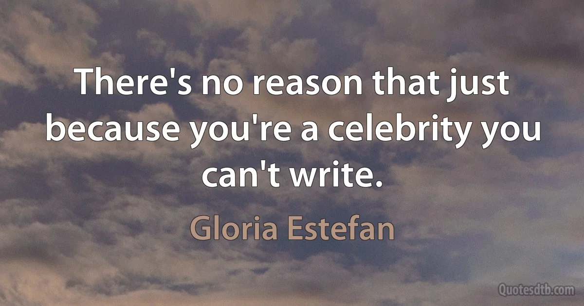 There's no reason that just because you're a celebrity you can't write. (Gloria Estefan)