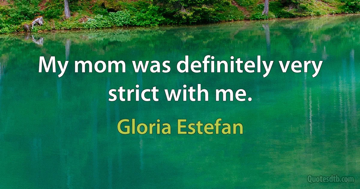 My mom was definitely very strict with me. (Gloria Estefan)