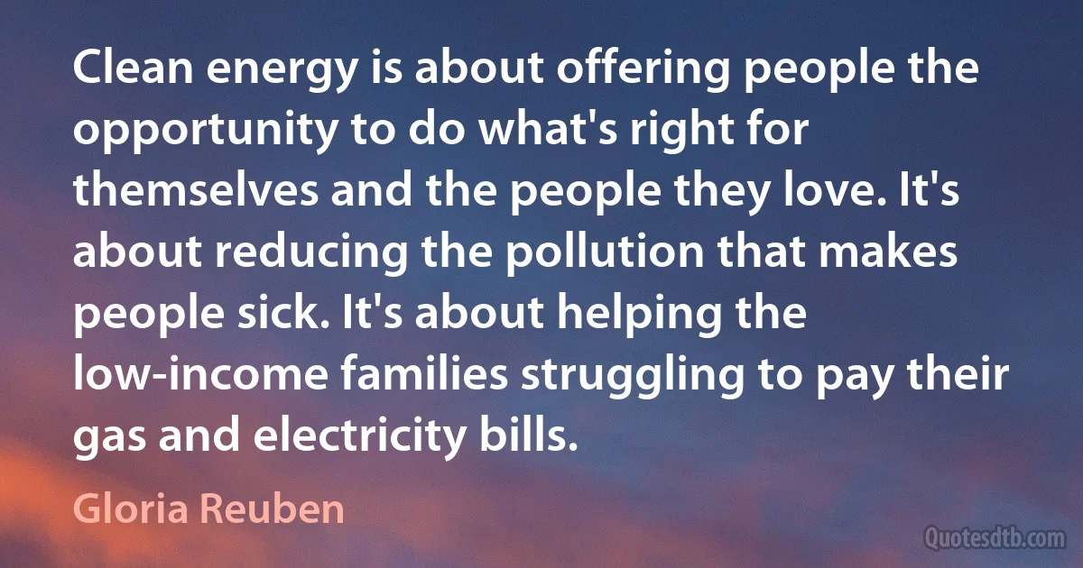 Clean energy is about offering people the opportunity to do what's right for themselves and the people they love. It's about reducing the pollution that makes people sick. It's about helping the low-income families struggling to pay their gas and electricity bills. (Gloria Reuben)