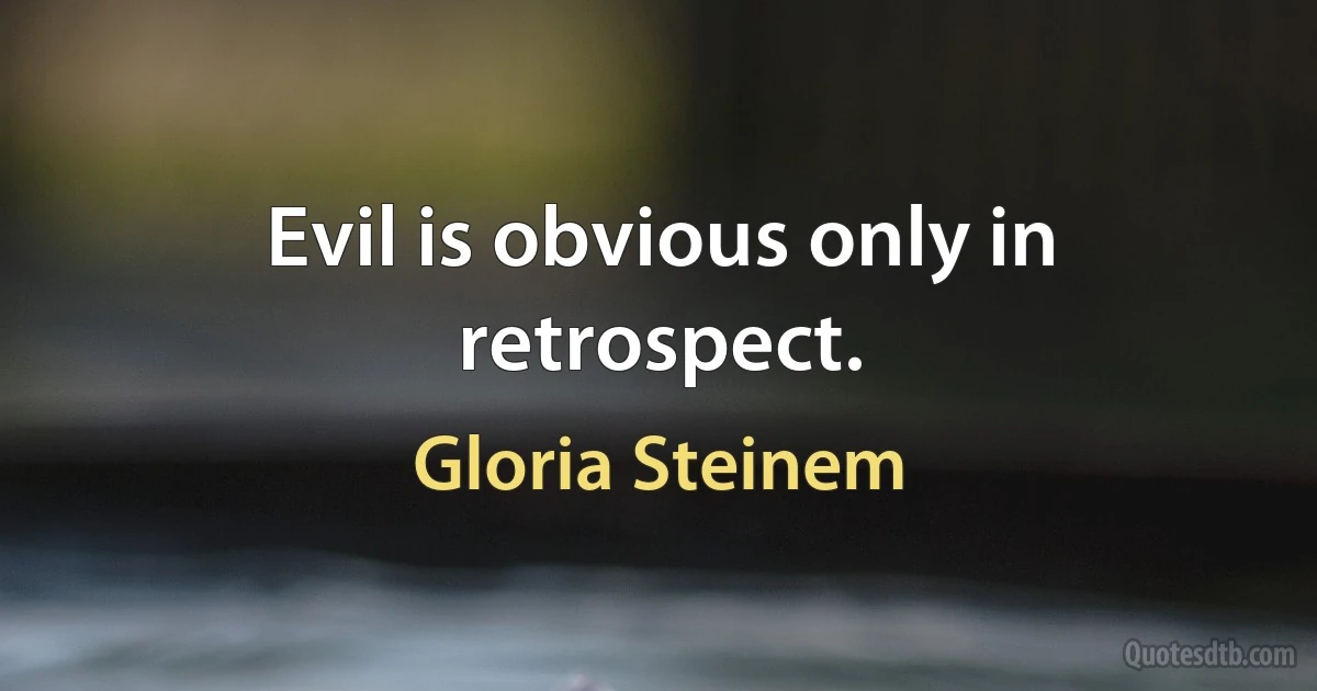 Evil is obvious only in retrospect. (Gloria Steinem)