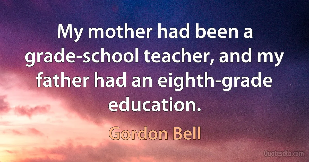 My mother had been a grade-school teacher, and my father had an eighth-grade education. (Gordon Bell)