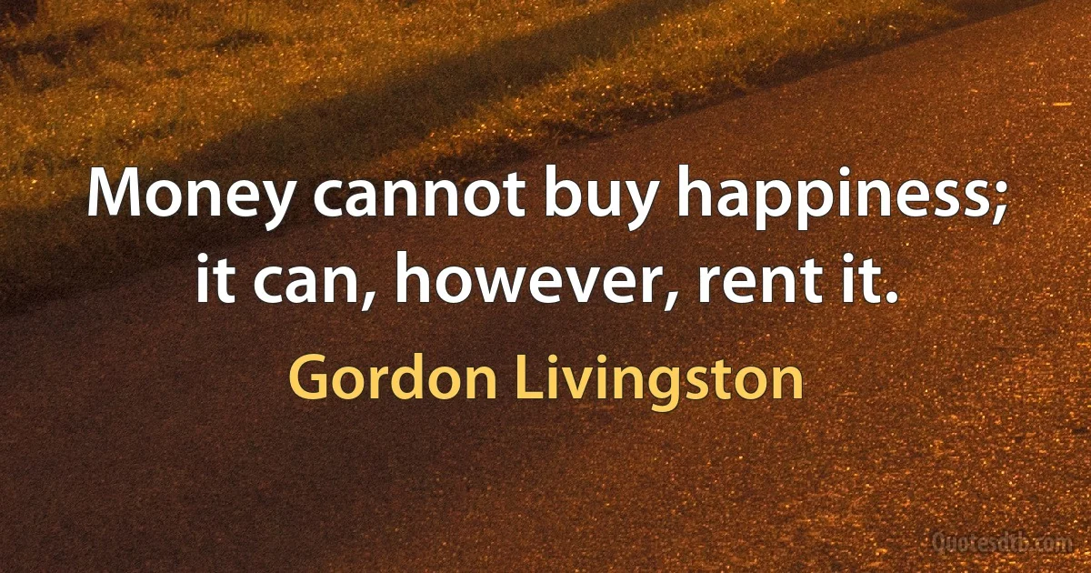 Money cannot buy happiness; it can, however, rent it. (Gordon Livingston)