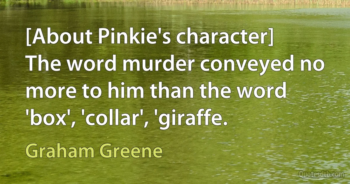 [About Pinkie's character] The word murder conveyed no more to him than the word 'box', 'collar', 'giraffe. (Graham Greene)