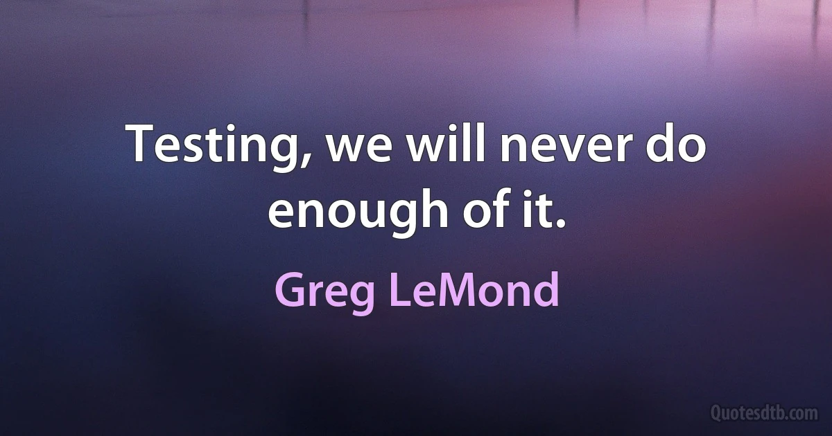 Testing, we will never do enough of it. (Greg LeMond)