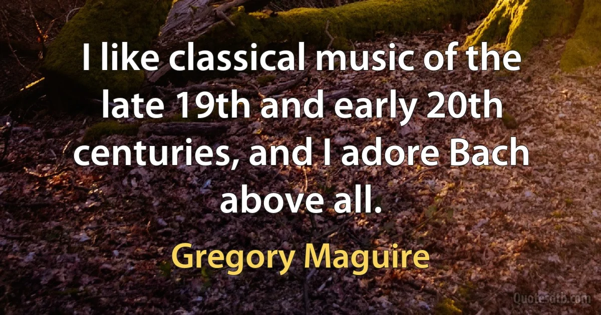 I like classical music of the late 19th and early 20th centuries, and I adore Bach above all. (Gregory Maguire)