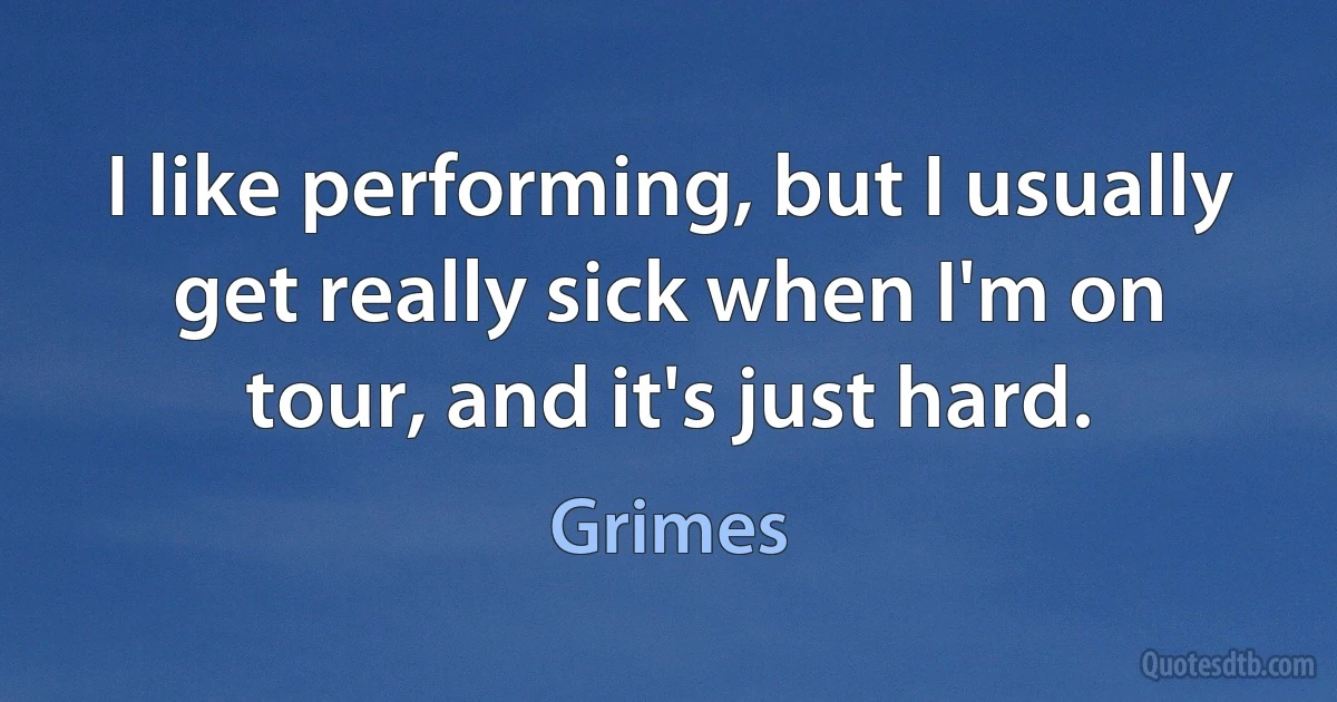 I like performing, but I usually get really sick when I'm on tour, and it's just hard. (Grimes)