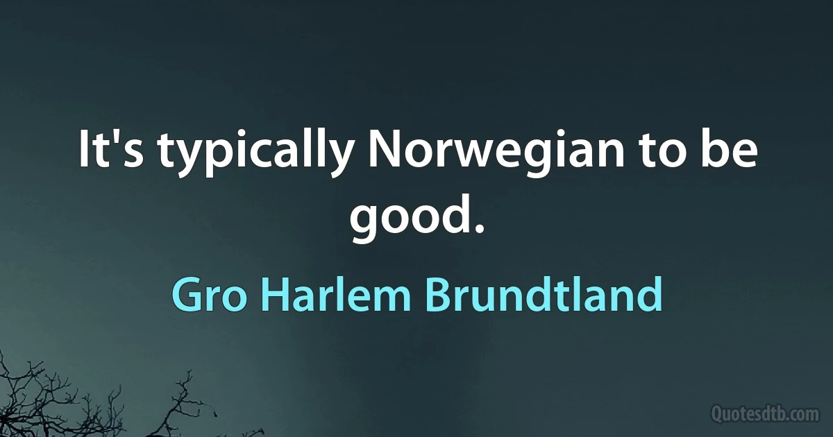 It's typically Norwegian to be good. (Gro Harlem Brundtland)