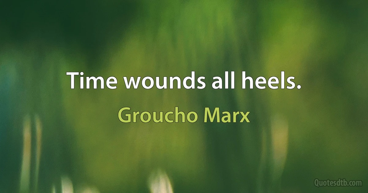 Time wounds all heels. (Groucho Marx)