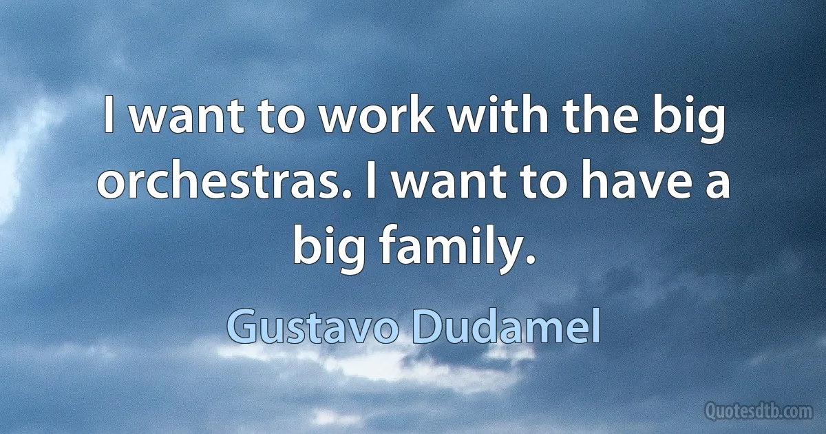 I want to work with the big orchestras. I want to have a big family. (Gustavo Dudamel)