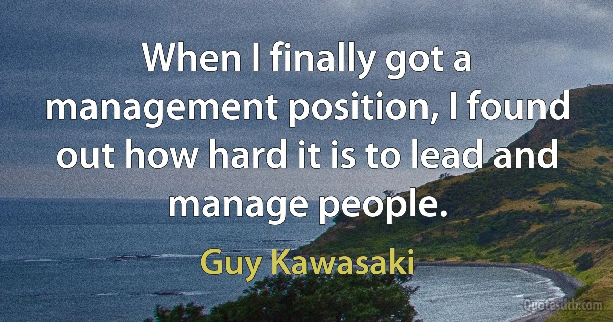 When I finally got a management position, I found out how hard it is to lead and manage people. (Guy Kawasaki)