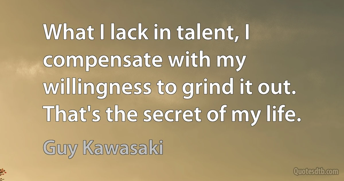 What I lack in talent, I compensate with my willingness to grind it out. That's the secret of my life. (Guy Kawasaki)