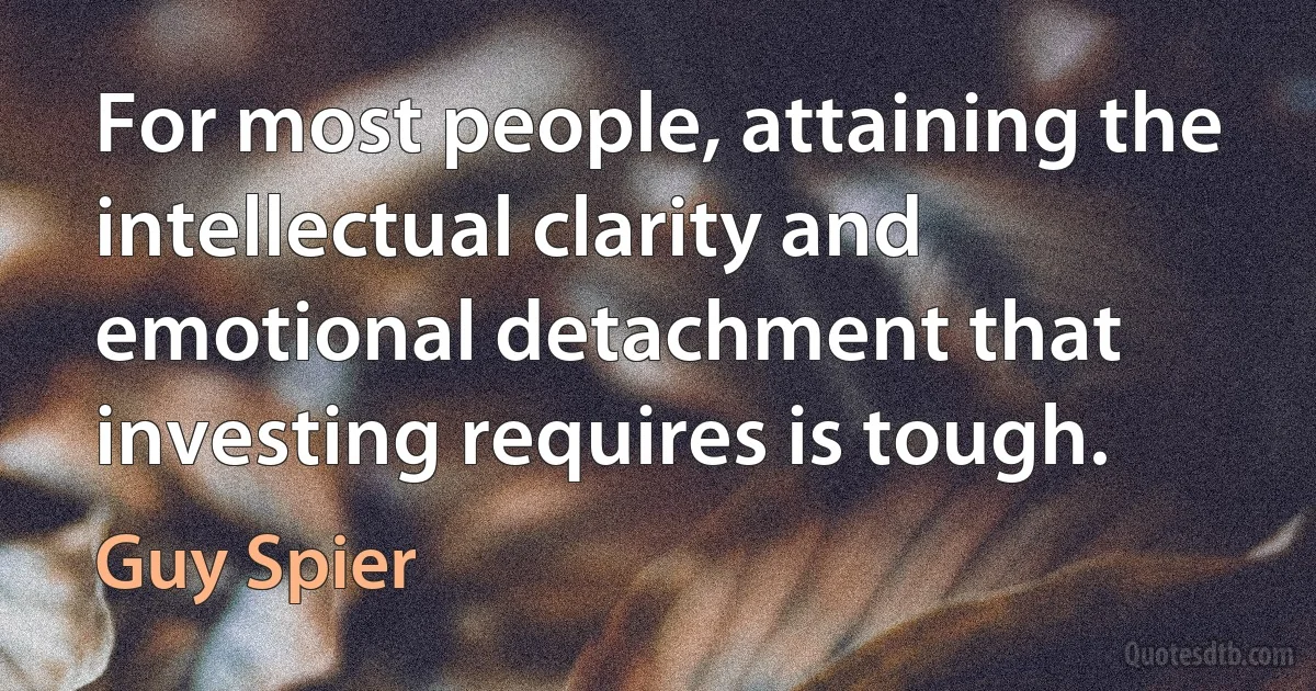 For most people, attaining the intellectual clarity and emotional detachment that investing requires is tough. (Guy Spier)