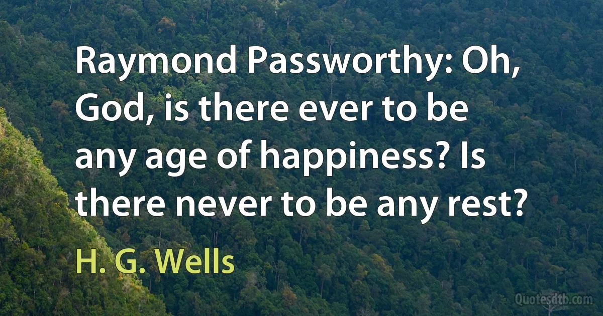 Raymond Passworthy: Oh, God, is there ever to be any age of happiness? Is there never to be any rest? (H. G. Wells)