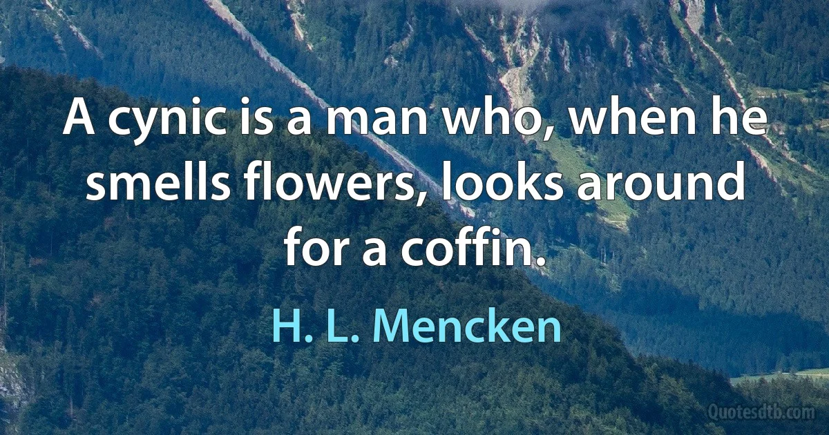 A cynic is a man who, when he smells flowers, looks around for a coffin. (H. L. Mencken)