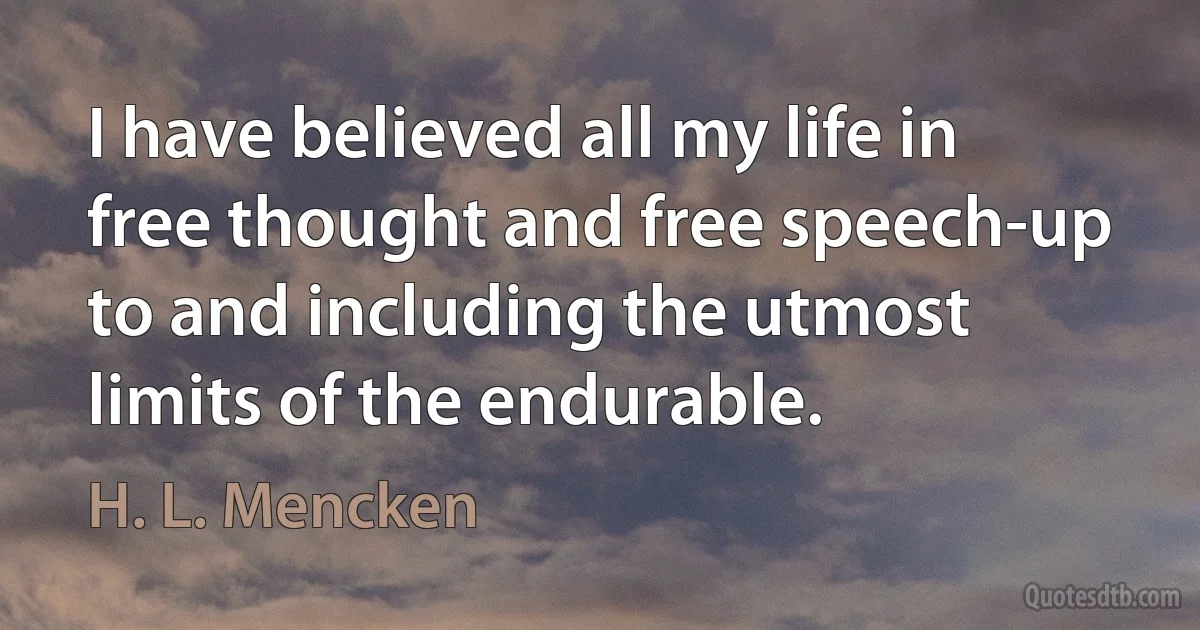 I have believed all my life in free thought and free speech-up to and including the utmost limits of the endurable. (H. L. Mencken)