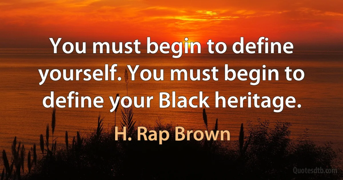 You must begin to define yourself. You must begin to define your Black heritage. (H. Rap Brown)