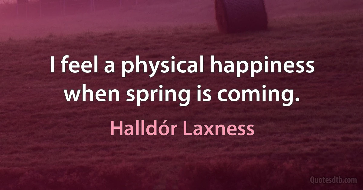 I feel a physical happiness when spring is coming. (Halldór Laxness)