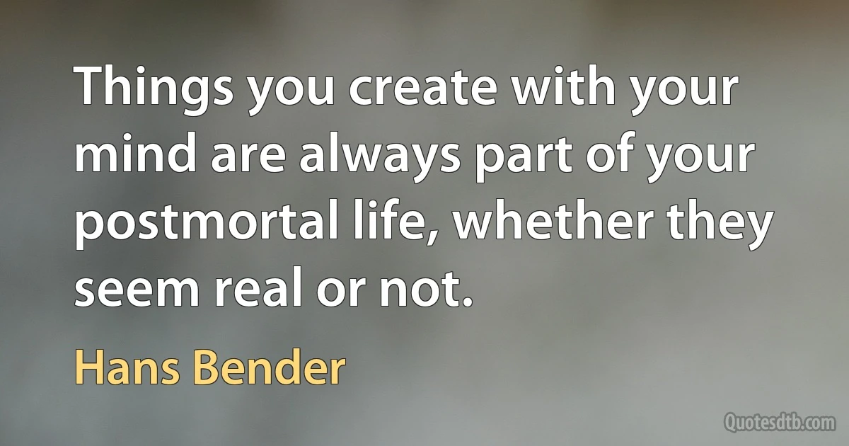 Things you create with your mind are always part of your postmortal life, whether they seem real or not. (Hans Bender)