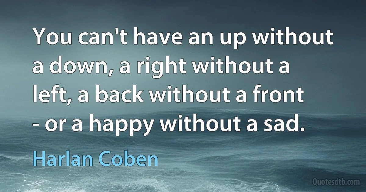 You can't have an up without a down, a right without a left, a back without a front - or a happy without a sad. (Harlan Coben)