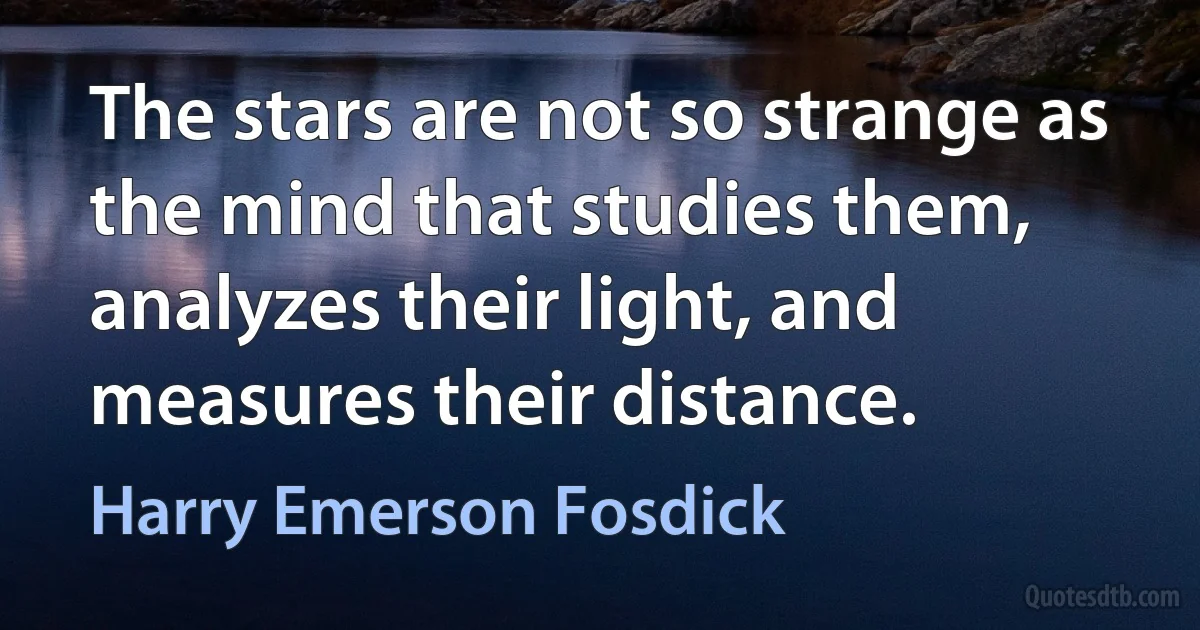 The stars are not so strange as the mind that studies them, analyzes their light, and measures their distance. (Harry Emerson Fosdick)