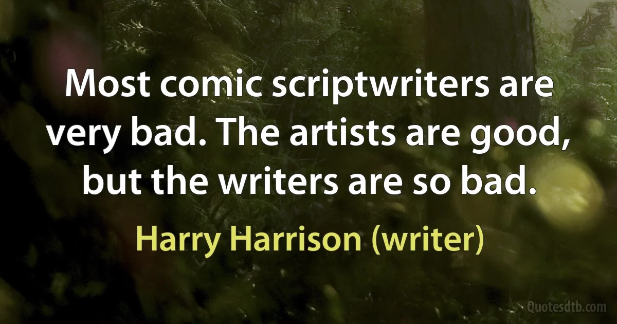 Most comic scriptwriters are very bad. The artists are good, but the writers are so bad. (Harry Harrison (writer))