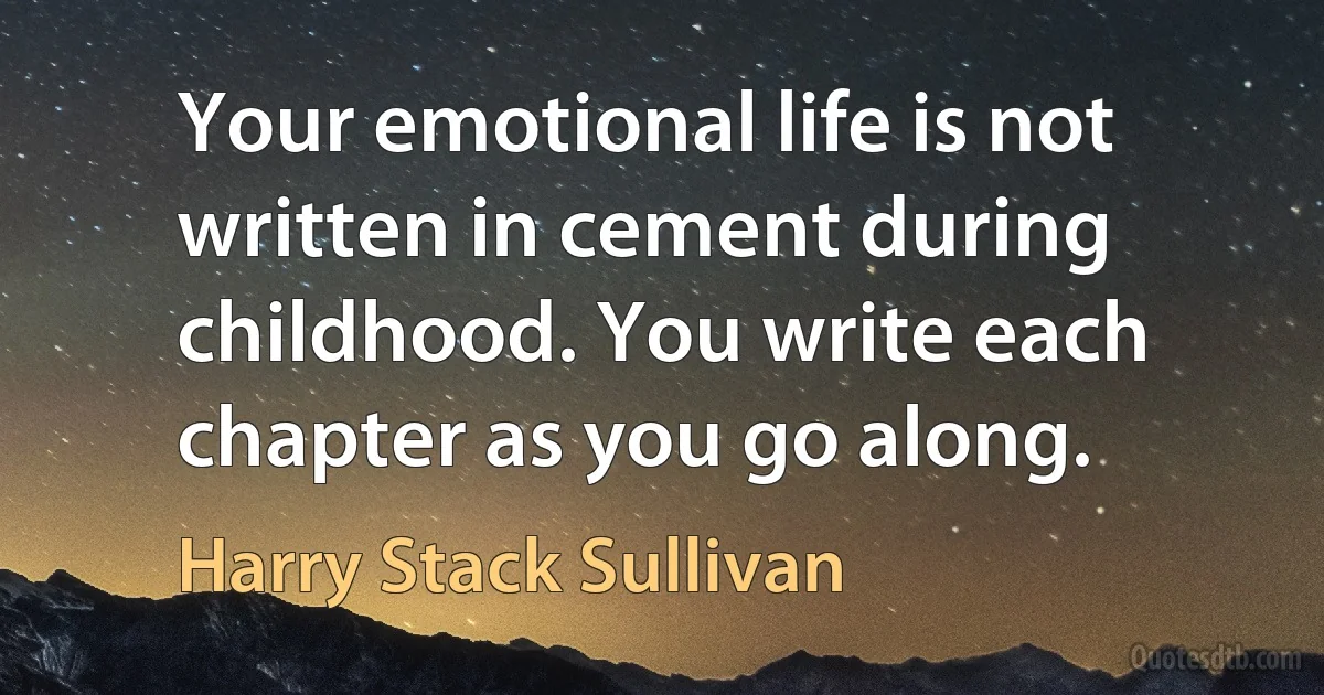 Your emotional life is not written in cement during childhood. You write each chapter as you go along. (Harry Stack Sullivan)