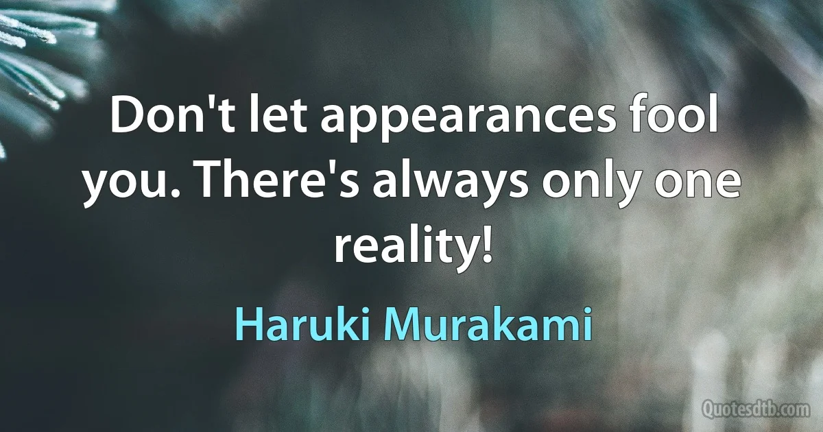 Don't let appearances fool you. There's always only one reality! (Haruki Murakami)