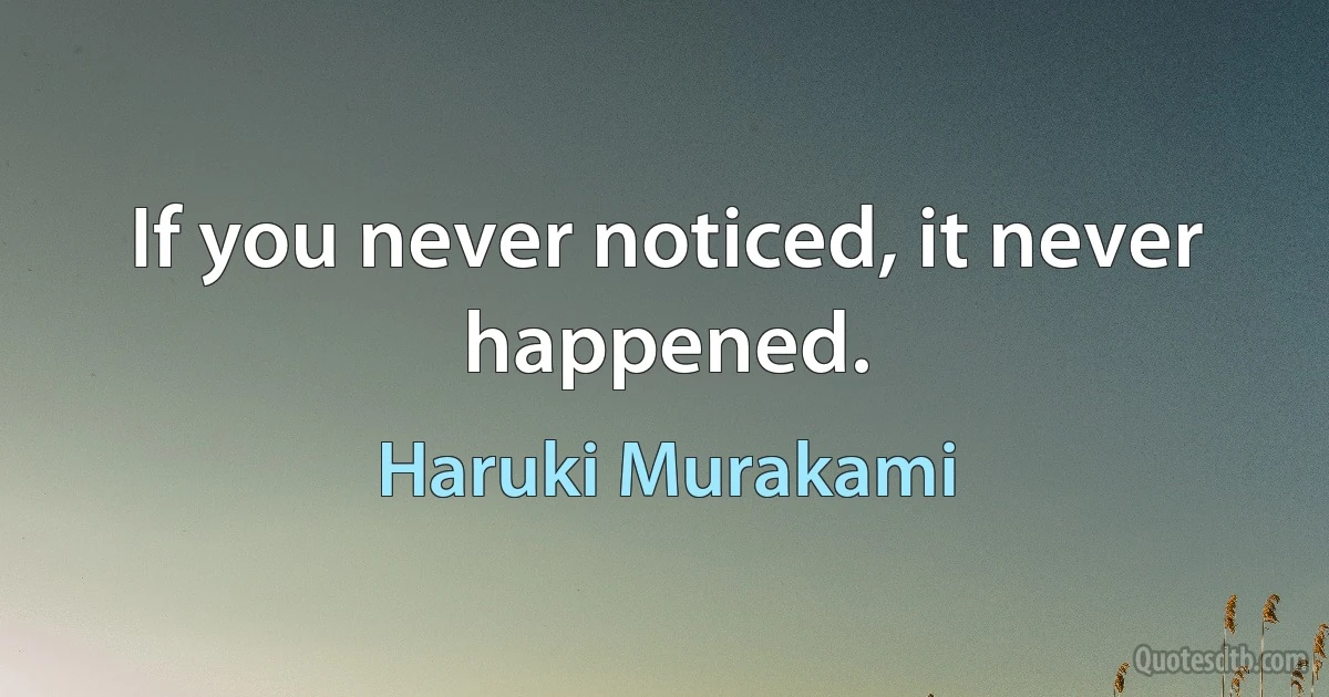 If you never noticed, it never happened. (Haruki Murakami)